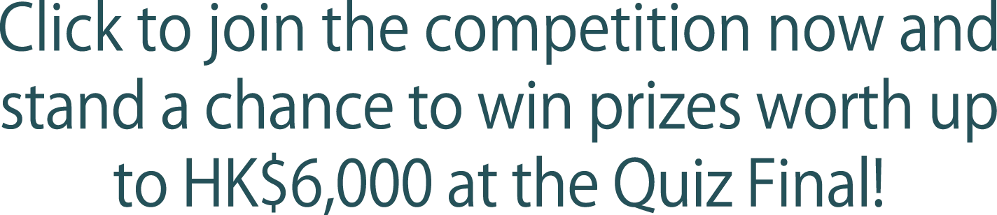 Click to join the competition now and stand a chance to win prizes worth up to HK$6,000 at the Quiz Final!